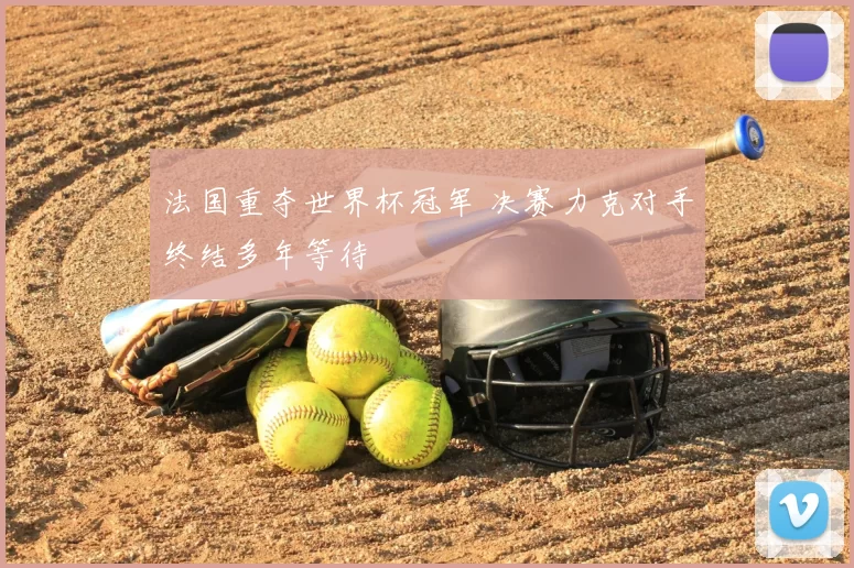 法国重夺世界杯冠军 决赛力克对手终结多年等待