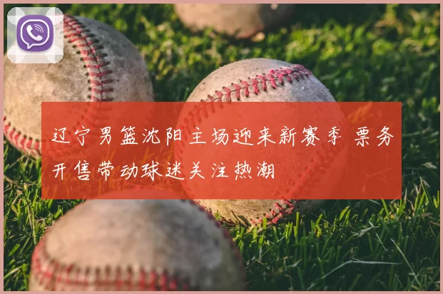 辽宁男篮沈阳主场迎来新赛季 票务开售带动球迷关注热潮