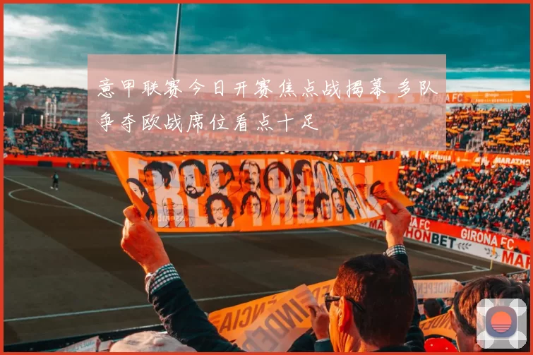 意甲联赛今日开赛焦点战揭幕 多队争夺欧战席位看点十足