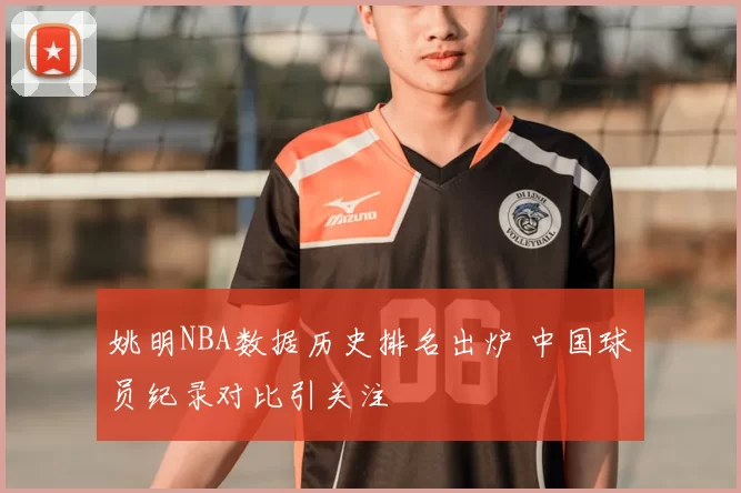 姚明NBA数据历史排名出炉 中国球员纪录对比引关注