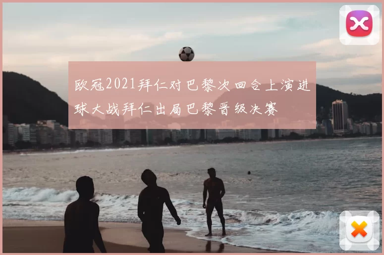 欧冠2021拜仁对巴黎次回合上演进球大战拜仁出局巴黎晋级决赛