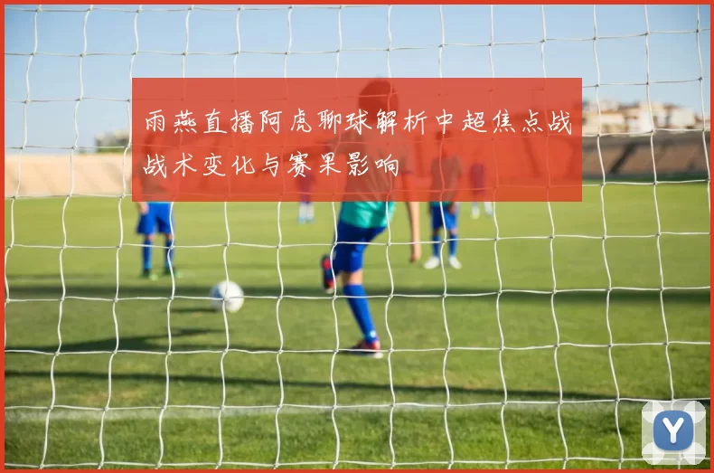雨燕直播阿虎聊球解析中超焦点战战术变化与赛果影响