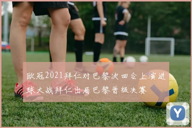 欧冠2021拜仁对巴黎次回合上演进球大战拜仁出局巴黎晋级决赛