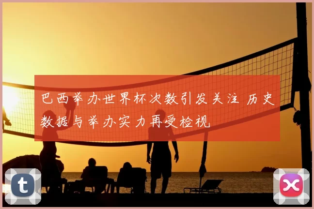 巴西举办世界杯次数引发关注 历史数据与举办实力再受检视