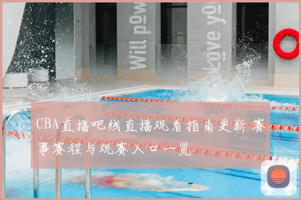 CBA直播吧线直播观看指南更新 赛事赛程与观赛入口一览
