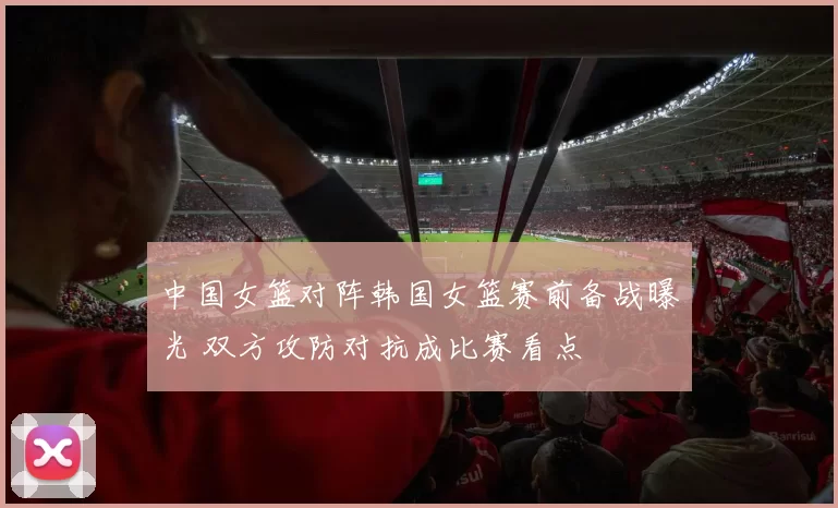 中国女篮对阵韩国女篮赛前备战曝光 双方攻防对抗成比赛看点