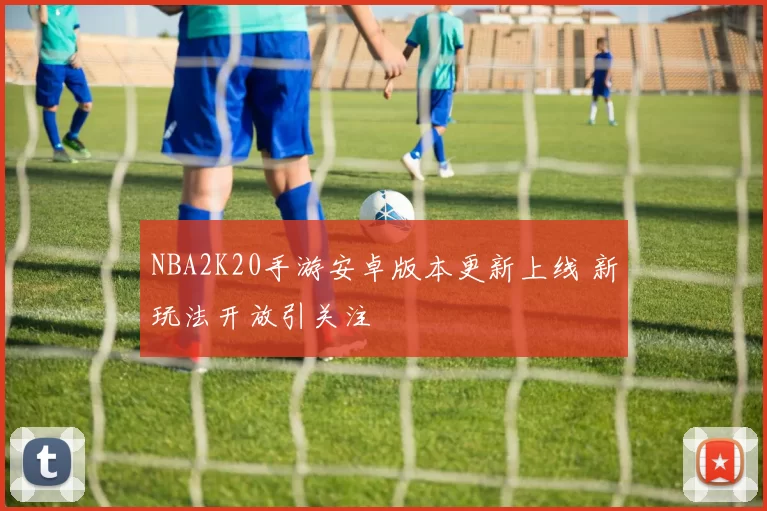 NBA2K20手游安卓版本更新上线 新玩法开放引关注