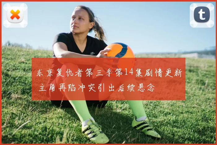 东京复仇者第三季第14集剧情更新 主角再陷冲突引出后续悬念
