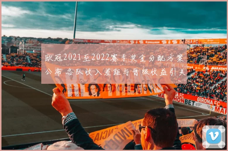 欧冠2021至2022赛季奖金分配方案公布 各队收入差距与晋级收益引关注