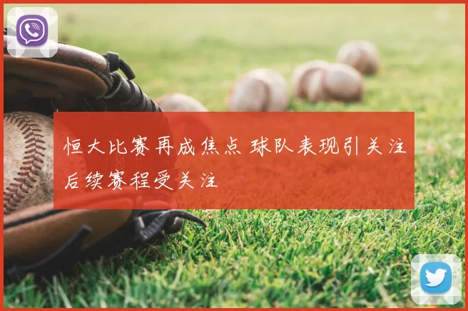恒大比赛再成焦点 球队表现引关注后续赛程受关注