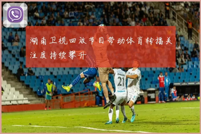 湖南卫视回放节目带动体育转播关注度持续攀升