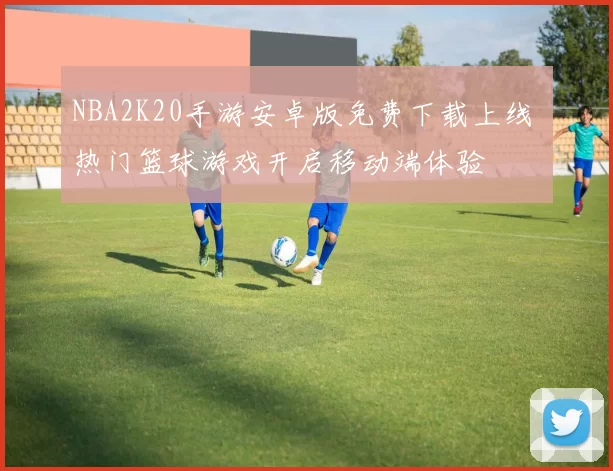 NBA2K20手游安卓版免费下载上线 热门篮球游戏开启移动端体验
