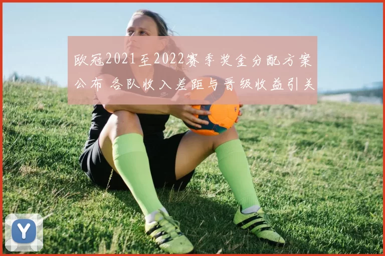 欧冠2021至2022赛季奖金分配方案公布 各队收入差距与晋级收益引关注