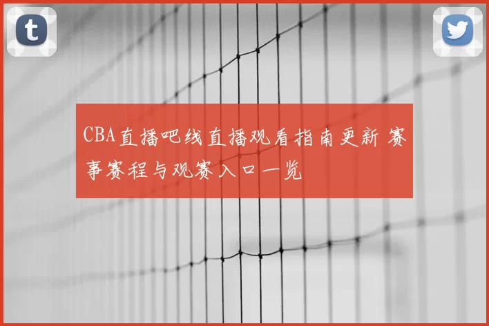 CBA直播吧线直播观看指南更新 赛事赛程与观赛入口一览