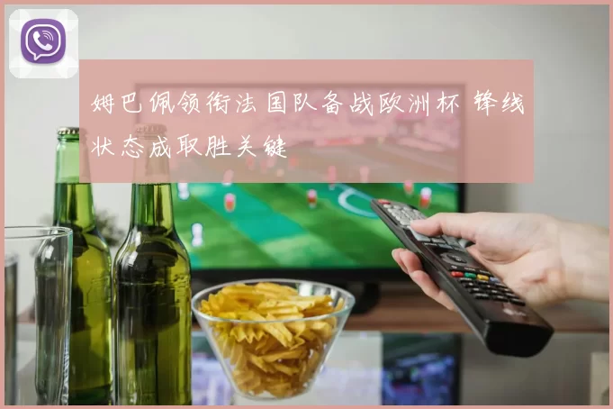 姆巴佩领衔法国队备战欧洲杯 锋线状态成取胜关键
