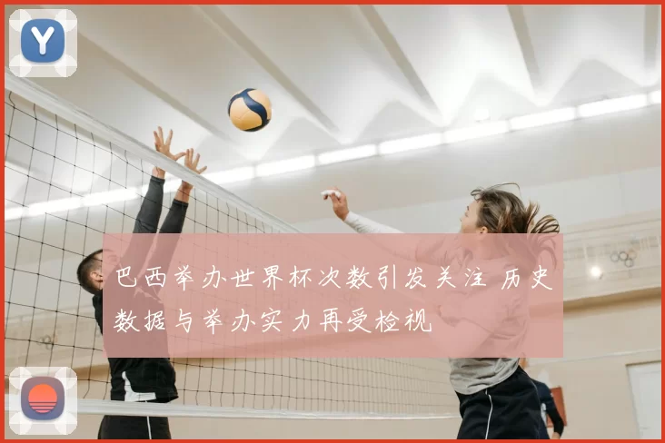 巴西举办世界杯次数引发关注 历史数据与举办实力再受检视