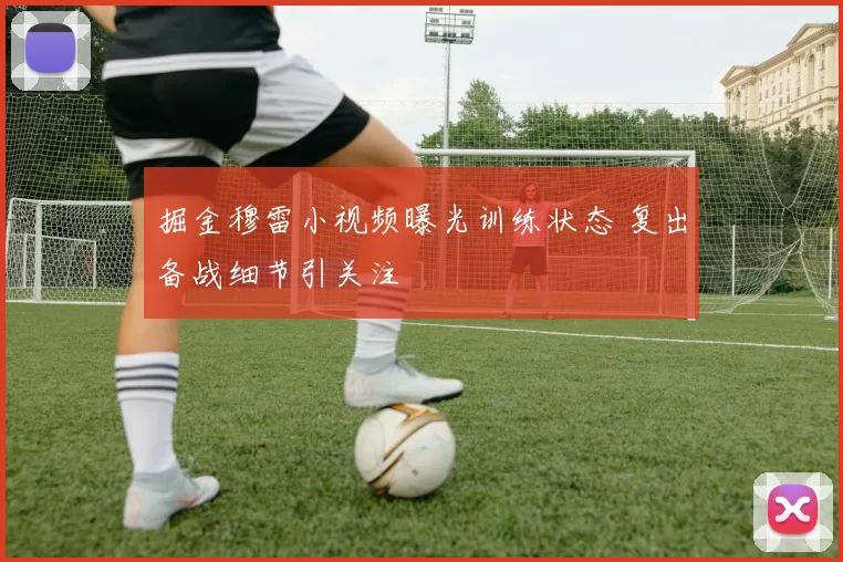 掘金穆雷小视频曝光训练状态 复出备战细节引关注