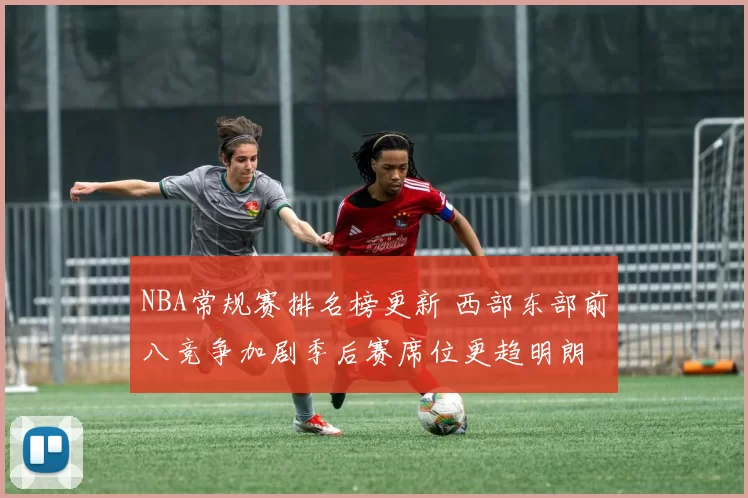NBA常规赛排名榜更新 西部东部前八竞争加剧季后赛席位更趋明朗
