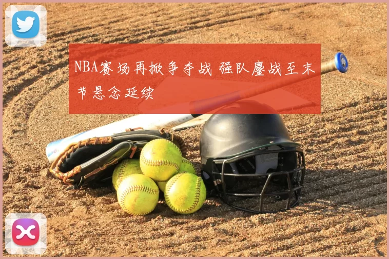 NBA赛场再掀争夺战 强队鏖战至末节悬念延续
