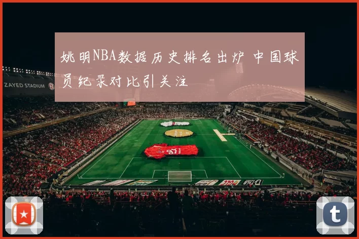 姚明NBA数据历史排名出炉 中国球员纪录对比引关注