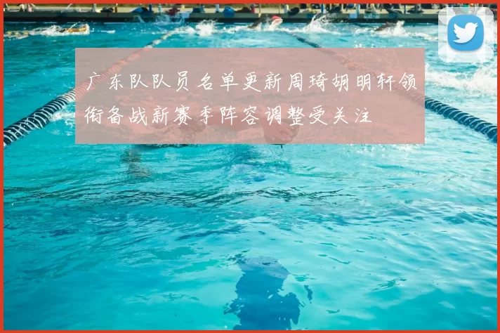 广东队队员名单更新周琦胡明轩领衔备战新赛季阵容调整受关注