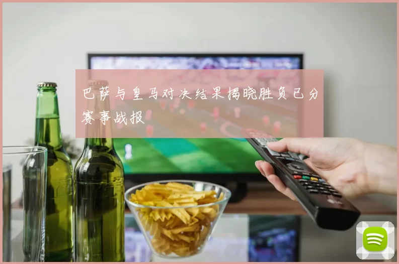 巴萨与皇马对决结果揭晓胜负已分赛事战报