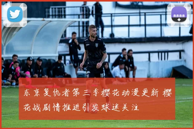 东京复仇者第三季樱花动漫更新 樱花战剧情推进引发球迷关注