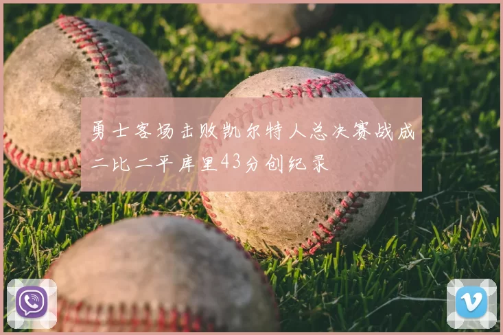 勇士客场击败凯尔特人总决赛战成二比二平库里43分创纪录