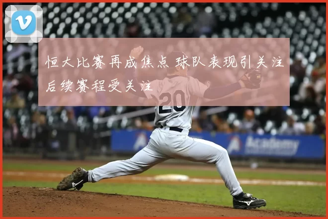 恒大比赛再成焦点 球队表现引关注后续赛程受关注