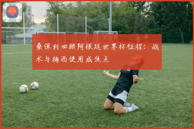 桑保利回顾阿根廷世界杯征程：战术与梅西使用成焦点