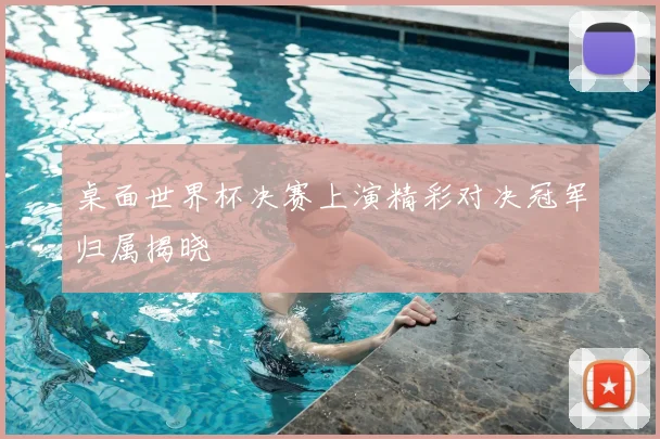桌面世界杯决赛上演精彩对决冠军归属揭晓