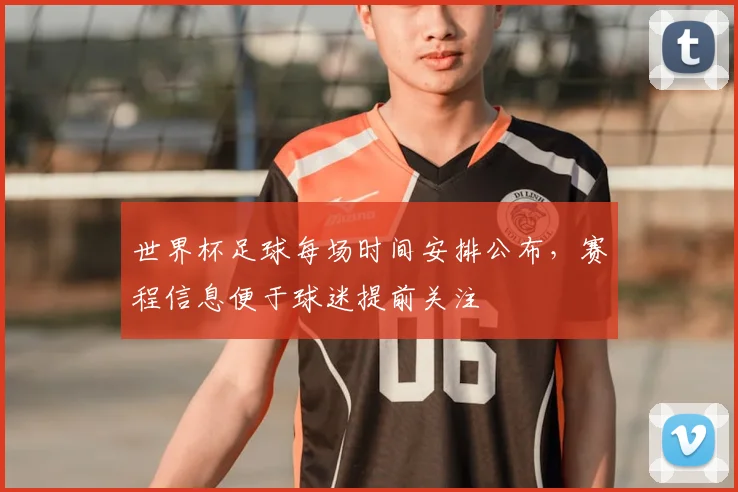 世界杯足球每场时间安排公布,赛程信息便于球迷提前关注