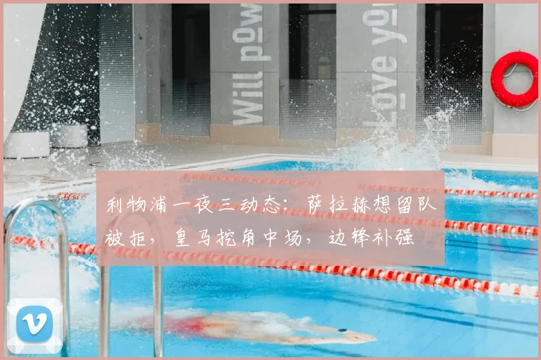 利物浦一夜三动态:萨拉赫想留队被拒,皇马挖角中场,边锋补强