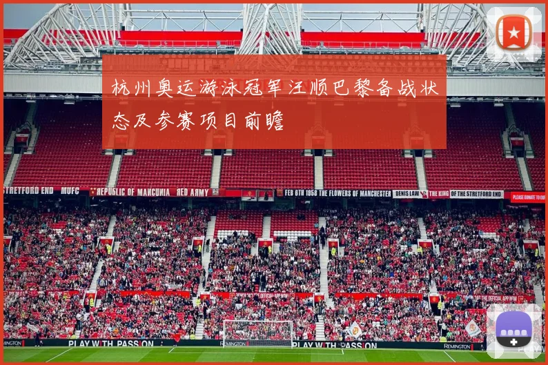 杭州奥运游泳冠军汪顺巴黎备战状态及参赛项目前瞻