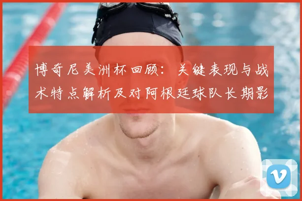 博奇尼美洲杯回顾：关键表现与战术特点解析及对阿根廷球队长期影响