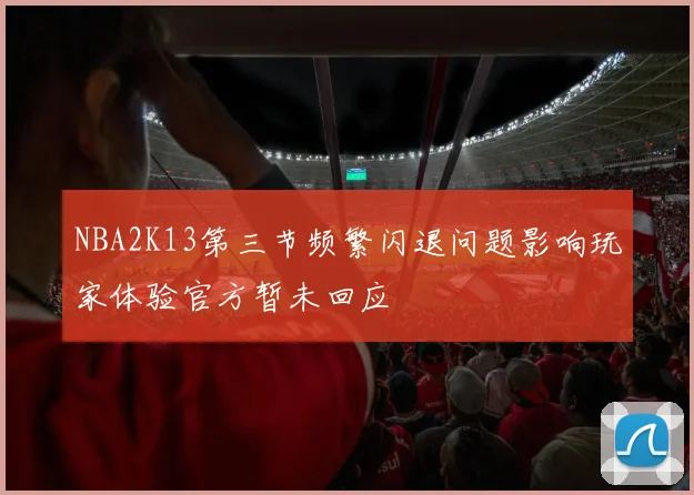 NBA2K13第三节频繁闪退问题影响玩家体验官方暂未回应