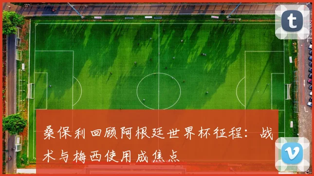 桑保利回顾阿根廷世界杯征程:战术与梅西使用成焦点