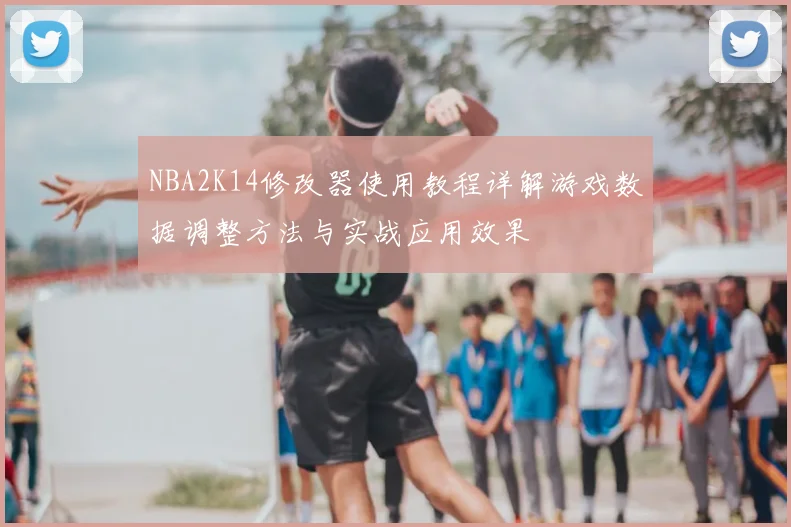 NBA2K14修改器使用教程详解游戏数据调整方法与实战应用效果