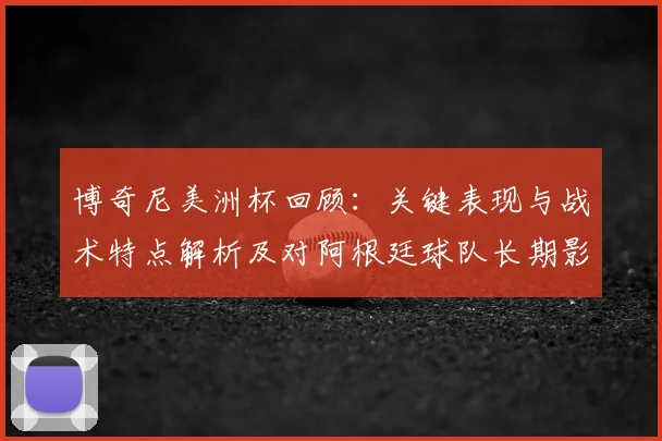 博奇尼美洲杯回顾：关键表现与战术特点解析及对阿根廷球队长期影响
