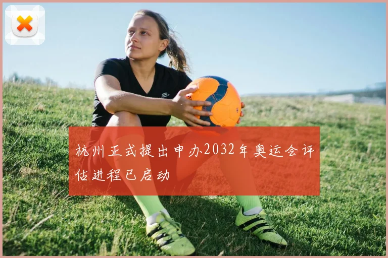 杭州正式提出申办2032年奥运会评估进程已启动