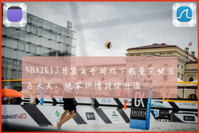 NBA2K13灌篮高手游戏下载量突破百万大关，玩家热情持续升温